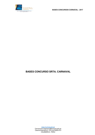 BASES CONCURSOS CARNAVAL - 2017
www.municaj.gob.pe
Carnaval de Cajamarca@municaj.gob.pe
Casona Espinach(Jr. Cruz de Piedra 613
CAJAMARCA - PERÚ
BASES CONCURSO SRTA. CARNAVAL
 
