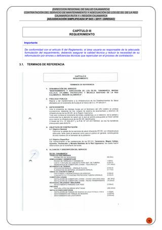 48
[DIRECCION REGIONAL DE SALUD CAJAMARCA]
CONTRATACIÓN DEL SERVICIO DE MANTENIMIENTO Y ADECUACIÓN DE LOS EE.SS. DE LA RED
CAJAMARCA RUTA 1 – REGIÓN CAJAMARCA
[ADJUDICACIÓN SIMPLIFICADA Nº 043 – 2017 - DIRESAC]
CAPÍTULO III
REQUERIMIENTO
Importante
De conformidad con el artículo 8 del Reglamento, el área usuaria es responsable de la adecuada
formulación del requerimiento, debiendo asegurar la calidad técnica y reducir la necesidad de su
reformulación por errores o deficiencias técnicas que repercutan en el proceso de contratación.
3.1. TERMINOS DE REFERENCIA
 