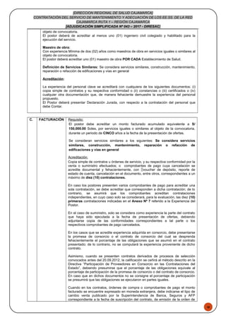 48
[DIRECCION REGIONAL DE SALUD CAJAMARCA]
CONTRATACIÓN DEL SERVICIO DE MANTENIMIENTO Y ADECUACIÓN DE LOS EE.SS. DE LA RED
CAJAMARCA RUTA 1 – REGIÓN CAJAMARCA
[ADJUDICACIÓN SIMPLIFICADA Nº 043 – 2017 - DIRESAC]
objeto de convocatoria.
El postor deberá de acreditar al menos uno (01) ingeniero civil colegiado y habilitado para la
ejecución del servicio.
Maestro de obra:
Con experiencia Mínima de dos (02) años como maestros de obra en servicios iguales o similares al
objeto de convocatoria.
El postor deberá acreditar uno (01) maestro de obra POR CADA Establecimiento de Salud.
Definición de Servicios Similares: Se considera servicios similares, construcción, mantenimiento,
reparación o refacción de edificaciones y vías en general
Acreditación:
La experiencia del personal clave se acreditará con cualquiera de los siguientes documentos: (i)
copia simple de contratos y su respectiva conformidad o (ii) constancias o (iii) certificados o (iv)
cualquier otra documentación que, de manera fehaciente demuestre la experiencia del personal
propuesto.
El Postor deberá presentar Declaración Jurada, con respecto a la contratación del personal que
debe Contar.
C. FACTURACIÓN Requisito:
El postor debe acreditar un monto facturado acumulado equivalente a S/
150,000.00 Soles, por servicios iguales o similares al objeto de la convocatoria,
durante un periodo de CINCO años a la fecha de la presentación de ofertas.
Se consideran servicios similares a los siguientes: Se considera servicios
similares, construcción, mantenimiento, reparación o refacción de
edificaciones y vías en general
Acreditación:
Copia simple de contratos u órdenes de servicio, y su respectiva conformidad por la
venta o suministro efectuados; o comprobantes de pago cuya cancelación se
acredite documental y fehacientemente, con voucher de depósito, reporte de
estado de cuenta, cancelación en el documento, entre otros, correspondientes a un
máximo de diez (10) contrataciones.
En caso los postores presenten varios comprobantes de pago para acreditar una
sola contratación, se debe acreditar que corresponden a dicha contratación; de lo
contrario, se asumirá que los comprobantes acreditan contrataciones
independientes, en cuyo caso solo se considerará, para la evaluación, las diez (10)
primeras contrataciones indicadas en el Anexo Nº 7 referido a la Experiencia del
Postor.
En el caso de suministro, solo se considera como experiencia la parte del contrato
que haya sido ejecutada a la fecha de presentación de ofertas, debiendo
adjuntarse copia de las conformidades correspondientes a tal parte o los
respectivos comprobantes de pago cancelados.
En los casos que se acredite experiencia adquirida en consorcio, debe presentarse
la promesa de consorcio o el contrato de consorcio del cual se desprenda
fehacientemente el porcentaje de las obligaciones que se asumió en el contrato
presentado; de lo contrario, no se computará la experiencia proveniente de dicho
contrato.
Asimismo, cuando se presenten contratos derivados de procesos de selección
convocados antes del 20.09.2012, la calificación se ceñirá al método descrito en la
Directiva “Participación de Proveedores en Consorcio en las Contrataciones del
Estado”, debiendo presumirse que el porcentaje de las obligaciones equivale al
porcentaje de participación de la promesa de consorcio o del contrato de consorcio.
En caso que en dichos documentos no se consigne el porcentaje de participación
se presumirá que las obligaciones se ejecutaron en partes iguales.
Cuando en los contratos, órdenes de compra o comprobantes de pago el monto
facturado se encuentre expresado en moneda extranjera, debe indicarse el tipo de
cambio venta publicado por la Superintendencia de Banca, Seguros y AFP
correspondiente a la fecha de suscripción del contrato, de emisión de la orden de
 