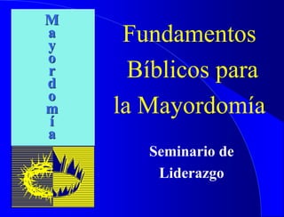 Fundamentos
Bíblicos para
la Mayordomía
Seminario de
Liderazgo
M
a
y
o
r
d
o
m
í
a
 
