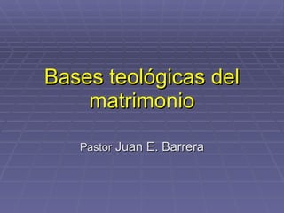 Bases teológicas del matrimonio Pastor  Juan E. Barrera 