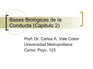 Bases Biológicas de la Conducta (Capitulo 2) Prof: Dr. Carlos A. Vale Colon Universidad Metropolitana Curso: Psyc. 123 