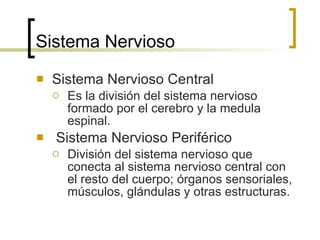Sistema Nervioso Sistema Nervioso Central Es la división del sistema nervioso formado por el cerebro y la medula espinal. Sistema Nervioso Periférico División del sistema nervioso que conecta al sistema nervioso central con el resto del cuerpo; órganos sensoriales, músculos, glándulas y otras estructuras. 