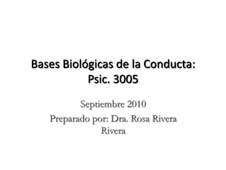 Bases Biológicas de la Conducta:
           Psic. 3005
          Septiembre 2010
   Preparado por: Dra. Rosa Rivera
               Rivera
 