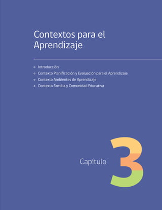101
Capítulo 3 / Contextos para el Aprendizaje
Contextos para el
Aprendizaje
	 Introducción
	 Contexto Planificación y Evaluación para el Aprendizaje
	 Contexto Ambientes de Aprendizaje
	 Contexto Familia y Comunidad Educativa
Capítulo
 