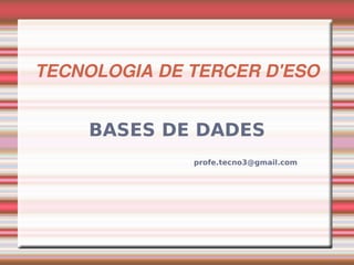 TECNOLOGIA DE TERCER D'ESO


    BASES DE DADES
              profe.tecno3@gmail.com
 