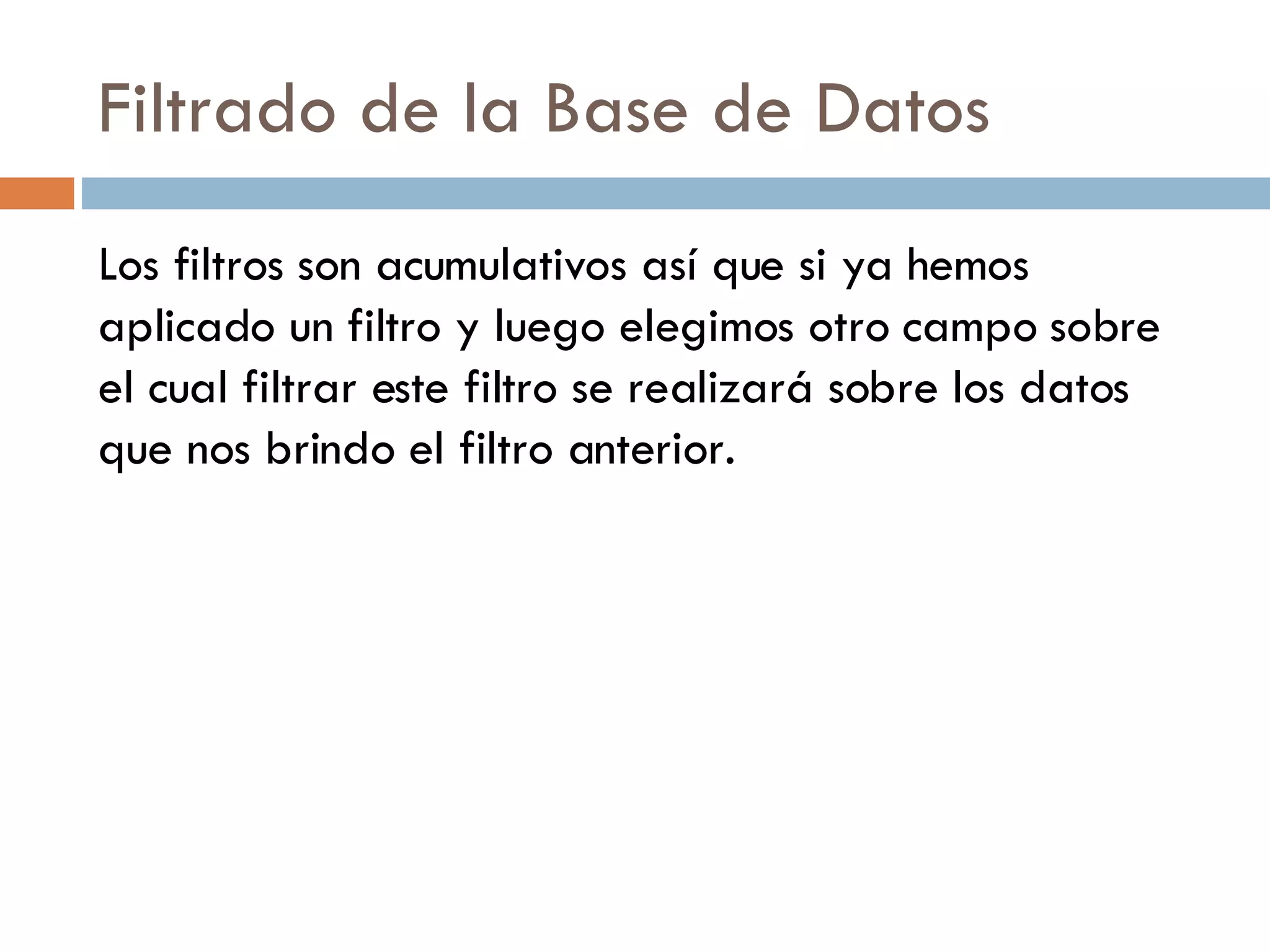 Filtrado de la Base de Datos Los filtros son acumulativos así que si ya hemos aplicado un filtro y luego elegimos otro campo sobre el cual filtrar este filtro se realizará sobre los datos que nos brindo el filtro anterior. 