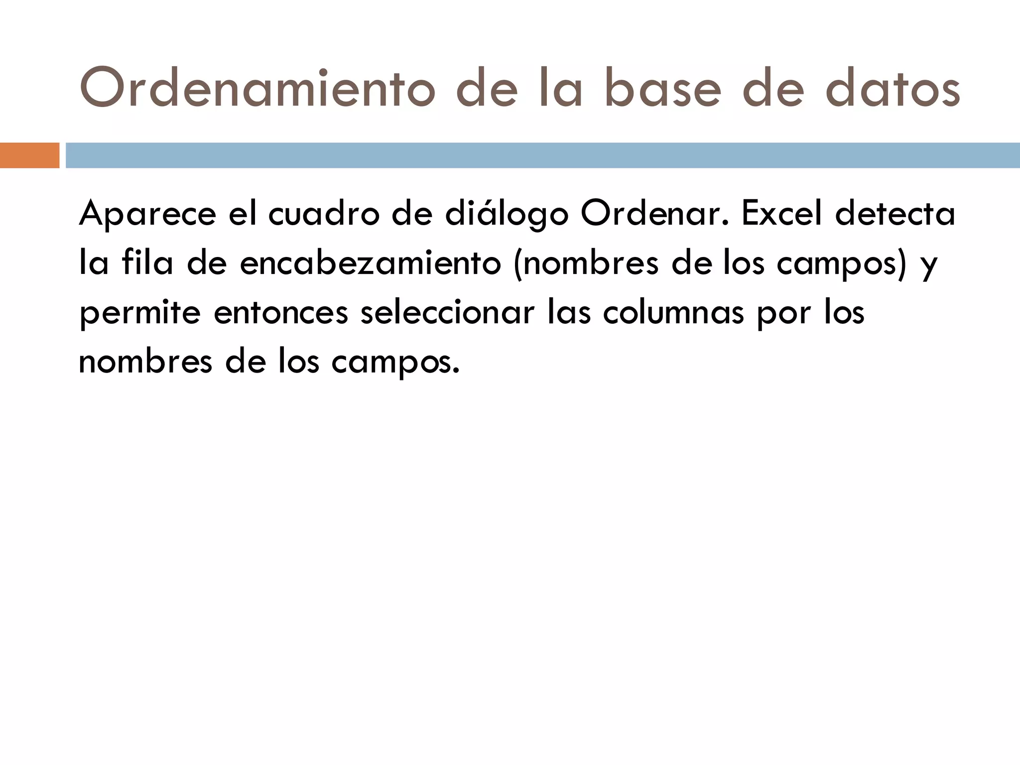 Ordenamiento de la base de datos Aparece el cuadro de diálogo Ordenar. Excel detecta la fila de encabezamiento (nombres de los campos) y permite entonces seleccionar las columnas por los nombres de los campos. 