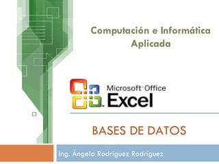 BASES DE DATOS Ing. Ángela Rodríguez Rodríguez Computación e Informática Aplicada 