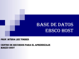 Base de Datos EBSCO HOST Prof. Myrna Lee Torres Centro de Recursos para el Aprendizaje Marzo 2007 
