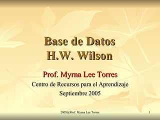 Base de Datos H.W. Wilson Prof. Myrna Lee Torres Centro de Recursos para el Aprendizaje Septiembre 2005 