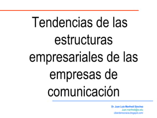 Tendencias de las estructuras empresariales de las empresas de comunicación Dr. Juan Luis Manfredi Sánchez [email_address] ciberdemocracia.blogspot.com/ 