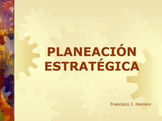 PLANEACIÓN ESTRATÉGICA Francisco J. Herrero 