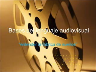 Bases del lenguaje audiovisual “ entender la fábrica de sueños” Proyectos integrados 1º de Bachillerato 