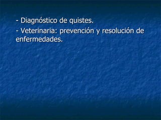 - Diagnóstico de quistes. - Veterinaria: prevención y resolución de enfermedades. 