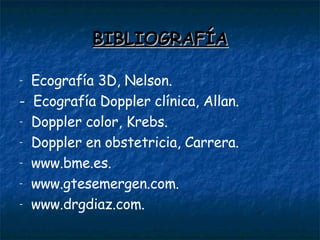 BIBLIOGRAFÍA Ecografía 3D, Nelson. -  Ecografía Doppler clínica, Allan. Doppler color, Krebs. Doppler en obstetricia, Carrera. www.bme.es. www.gtesemergen.com. www.drgdiaz.com. 