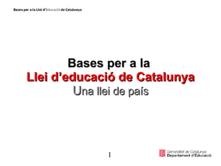 Bases per a la  Llei d’educació de Catalunya U na llei de país 1 