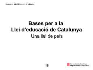 Bases per a la  Llei d’educació de Catalunya U na llei de país 18 