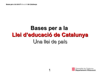 Bases per a la  Llei d’educació de Catalunya U na llei de país 1 