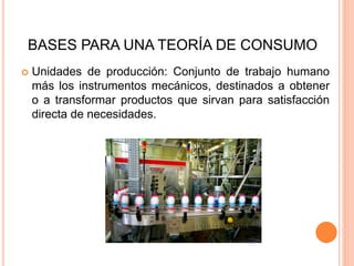 BASES PARA UNA TEORÍA DE CONSUMO
 Unidades de producción: Conjunto de trabajo humano
más los instrumentos mecánicos, dest...