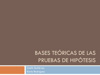 BASES TEÓRICAS DE LAS
PRUEBAS DE HIPÓTESIS
Lizeth Gutiérrez
Karla Rodríguez
 