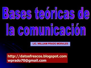 LIC. WILLIAM PRADO MORALES Bases teóricas de la comunicación http://datosfrescos.blogspot.com [email_address] 