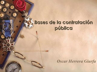 Bases de la contrataciónBases de la contratación
públicapública
Oscar Herrera Giurfa
 