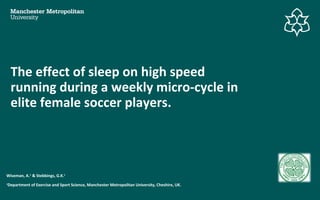 The effect of sleep on high speed
running during a weekly micro-cycle in
elite female soccer players.
Wiseman, A.1
& Stebbings, G.K.1
1
Department of Exercise and Sport Science, Manchester Metropolitan University, Cheshire, UK.
 