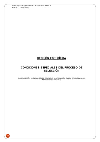 MUNICIPALIDAD PROVINCIAL DE SÁNCHEZCARRIÓN
ADP N° …. -2015-MPSC
17
SECCIÓN ESPECÍFICA
CONDICIONES ESPECIALES DEL PROCESO DE
SELECCIÓN
(EN ESTA SECCIÓN LA ENTIDAD DEBERÁ COMPLETAR LA INFORMACIÓN EXIGIDA, DE ACUERDO A LAS
INSTRUCCIONES INDICADAS)
 