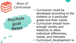 Bases of
Curriculum
• Curriculum could be
developed according to the
children in a particular
grade and their needs.
• Curriculum should have
enough variety and
elasticity to allow
individual differences,
needs, and interests.
• Curriculum development is
 