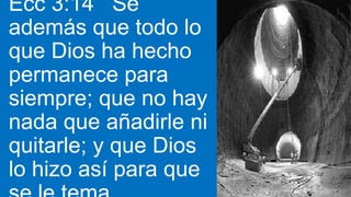 Ecc 3:14 Sé
además que todo lo
que Dios ha hecho
permanece para
siempre; que no hay
nada que añadirle ni
quitarle; y que Dios
lo hizo así para que
 