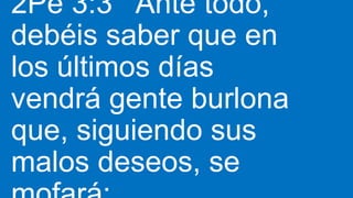2Pe 3:3 Ante todo,
debéis saber que en
los últimos días
vendrá gente burlona
que, siguiendo sus
malos deseos, se
 