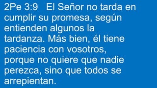 2Pe 3:9 El Señor no tarda en
cumplir su promesa, según
entienden algunos la
tardanza. Más bien, él tiene
paciencia con vosotros,
porque no quiere que nadie
perezca, sino que todos se
arrepientan.
 