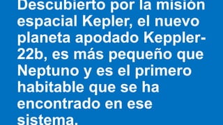 Descubierto por la misión
espacial Kepler, el nuevo
planeta apodado Keppler-
22b, es más pequeño que
Neptuno y es el primero
habitable que se ha
encontrado en ese
 