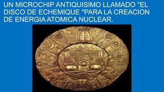 UN MICROCHIP ANTIQUISIMO LLAMADO "EL
DISCO DE ECHEMIQUE "PARA LA CREACION
DE ENERGIA ATOMICA NUCLEAR.
 