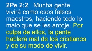 2Pe 2:2 Mucha gente
vivirá como esos falsos
maestros, haciendo todo lo
malo que se les antoje. Por
culpa de ellos, la gente
hablará mal de los cristianos
y de su modo de vivir.
 
