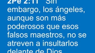 2Pe 2:11 Sin
embargo, los ángeles,
aunque son más
poderosos que esos
falsos maestros, no se
atreven a insultarlos
 
