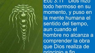 Ecc 3:11 Dios hizo
todo hermoso en su
momento, y puso en
la mente humana el
sentido del tiempo,
aun cuando el
hombre no alcanza a
comprender la obra
que Dios realiza de
 