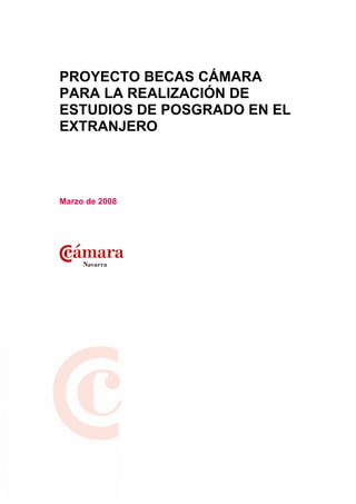 PROYECTO BECAS CÁMARA
PARA LA REALIZACIÓN DE
ESTUDIOS DE POSGRADO EN EL
EXTRANJERO




Marzo de 2008
 