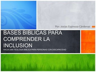Por: Josías Espinoza Cárdenas

BASES BIBLICAS PARA
COMPRENDER LA
INCLUSION
HACIA UNA TEOLOGIA BIBLICA PARA PERSONAS CON DISCAPACIDAD
 
