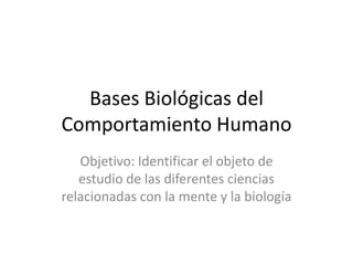 Bases Biológicas del Comportamiento Humano  Objetivo: Identificar el objeto de estudio de las diferentes ciencias relacionadas con la mente y la biología 