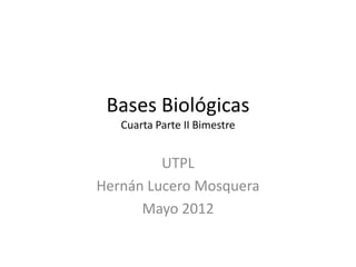 Bases Biológicas
   Cuarta Parte II Bimestre


         UTPL
Hernán Lucero Mosquera
      Mayo 2012
 