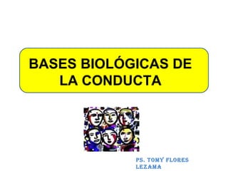 PS. TOMY FLORES
LEZAMA
BASES BIOLÓGICAS DE
LA CONDUCTA
 