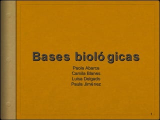 Bases bioló gicasBases bioló gicas
Paola AbarcaPaola Abarca
Camila BlanesCamila Blanes
Luisa DelgadoLuisa Delgado
Paula JiménezPaula Jiménez
1
 