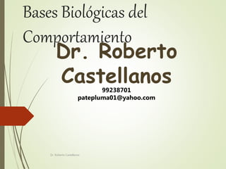Bases Biológicas del
Comportamiento
Dr. Roberto Castellanos
Dr. Roberto
Castellanos
99238701
patepluma01@yahoo.com
 