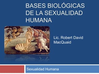 BASES BIOLÓGICAS
DE LA SEXUALIDAD
HUMANA
Sexualidad Humana
Lic. Robert David
MacQuaid
 