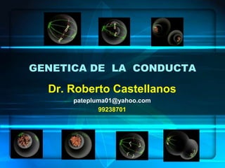 GENETICA DE LA CONDUCTA
Dr. Roberto Castellanos
patepluma01@yahoo.com
99238701
 
