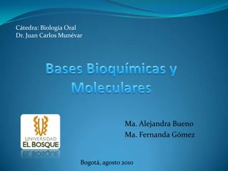 Cátedra: Biología Oral Dr. Juan Carlos Munévar Bases Bioquímicas y Moleculares  Ma. Alejandra Bueno Ma. Fernanda Gómez Bogotá, agosto 2010 