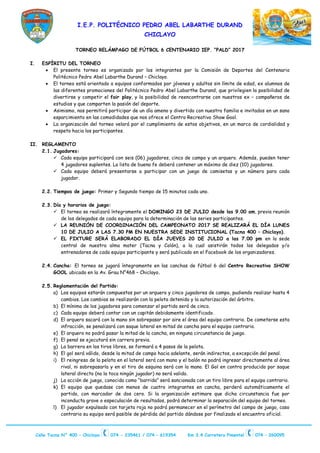 I.E.P. POLITÉCNICO PEDRO ABEL LABARTHE DURAND
CHICLAYO
Calle Tacna N° 400 – Chiclayo 074 - 235461 / 074 – 619354 Km 3.4 Carretera Pimentel 074 – 260095
TORNEO RELÁMPAGO DE FÚTBOL 6 CENTENARIO IEP. “PALD” 2017
I. ESPÍRITU DEL TORNEO
• El presente torneo es organizado por los integrantes por la Comisión de Deportes del Centenario
Politécnico Pedro Abel Labarthe Durand – Chiclayo.
• El torneo está orientado a equipos conformados por jóvenes y adultos sin límite de edad, ex alumnos de
las diferentes promociones del Politécnico Pedro Abel Labarthe Durand, que privilegien la posibilidad de
divertirse y competir el fair play, y la posibilidad de reencontrarse con nuestros ex – compañeros de
estudios y que comparten la pasión del deporte.
• Asimismo, nos permitirá participar de un día ameno y divertido con nuestra familia e invitados en un sano
esparcimiento en las comodidades que nos ofrece el Centro Recreativo Show Gool.
• La organización del torneo velará por el cumplimiento de estos objetivos, en un marco de cordialidad y
respeto hacia los participantes.
II. REGLAMENTO
2.1. Jugadores:
✓ Cada equipo participará con seis (06) jugadores, cinco de campo y un arquero. Además, pueden tener
4 jugadores suplentes. La lista de buena fe deberá contener un máximo de diez (10) jugadores.
✓ Cada equipo deberá presentarse a participar con un juego de camisetas y un número para cada
jugador.
2.2. Tiempos de juego: Primer y Segundo tiempo de 15 minutos cada uno.
2.3. Día y horarios de juego:
✓ El torneo se realizará íntegramente el DOMINGO 23 DE JULIO desde las 9.00 am, previa reunión
de los delegados de cada equipo para la determinación de las series participantes.
✓ LA REUNIÓN DE COORDINACIÓN DEL CAMPEONATO 2017 SE REALIZARÁ EL DÍA LUNES
10 DE JULIO A LAS 7.30 PM EN NUESTRA SEDE INSTITUCIONAL (Tacna 400 – Chiclayo).
✓ EL FIXTURE SERÁ ELABORADO EL DÍA JUEVES 20 DE JULIO a las 7.00 pm en la sede
central de nuestra alma mater (Tacna y Colón), a la cual asistirán todos los delegados y/o
entrenadores de cada equipo participante y será publicado en el Facebook de los organizadores.
2.4. Cancha: El torneo se jugará íntegramente en las canchas de fútbol 6 del Centro Recreativo SHOW
GOOL ubicado en la Av. Grau N°468 – Chiclayo.
2.5. Reglamentación del Partido:
a) Los equipos estarán compuestos por un arquero y cinco jugadores de campo, pudiendo realizar hasta 4
cambios. Los cambios se realizarán con la pelota detenida y la autorización del árbitro.
b) El mínimo de los jugadores para comenzar el partido será de cinco.
c) Cada equipo deberá contar con un capitán debidamente identificado.
d) El arquero sacará con la mano sin sobrepasar por aire el área del equipo contrario. De cometerse esta
infracción, se penalizará con saque lateral en mitad de cancha para el equipo contrario.
e) El arquero no podrá pasar la mitad de la cancha, en ninguna circunstancia de juego.
f) El penal se ejecutará sin carrera previa.
g) La barrera en los tiros libres, se formará a 4 pasos de la pelota.
h) El gol será válido, desde la mitad de campo hacia adelante, serán indirectos, a excepción del penal.
i) El reingreso de la pelota en el lateral será con mano y el balón no podrá ingresar directamente al área
rival, ni sobrepasarla y en el tiro de esquina será con la mano. El Gol en contra producido por saque
lateral directo (no la toca ningún jugador) no será valido.
j) La acción de juego, conocida como “barrida” será sancionada con un tiro libre para el equipo contrario.
k) El equipo que quedase con menos de cuatro integrantes en cancha, perderá automáticamente el
partido, con marcador de dos cero. Si la organización estimare que dicha circunstancia fue por
inconducta grave o especulación de resultados, podrá determinar la separación del equipo del torneo.
l) El jugador expulsado con tarjeta roja no podrá permanecer en el perímetro del campo de juego, caso
contrario su equipo será pasible de pérdida del partido dándose por finalizado el encuentro oficial.
 