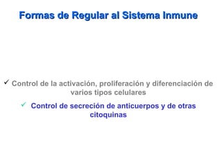 Formas de Regular al Sistema InmuneFormas de Regular al Sistema Inmune
 Control de la activación, proliferación y diferenciación de
varios tipos celulares
 Control de secreción de anticuerpos y de otras
citoquinas
 